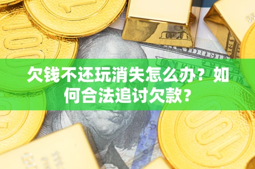武汉欠钱不还玩消失怎么办？如何合法追讨欠款？