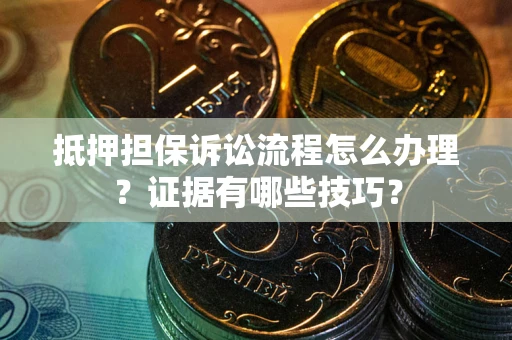 武汉抵押担保诉讼流程怎么办理？证据有哪些技巧？