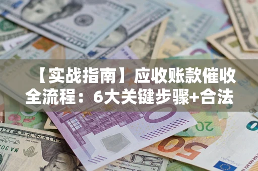 武汉【实战指南】应收账款催收全流程：6大关键步骤+合法回款技巧