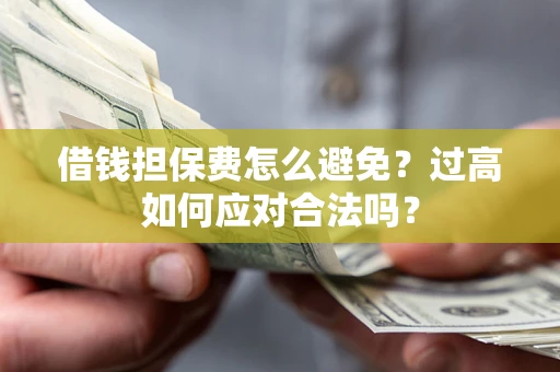 武汉借钱担保费怎么避免？过高如何应对合法吗？