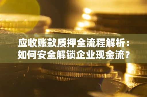 武汉应收账款质押全流程解析：如何安全解锁企业现金流？