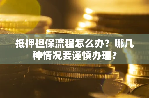 武汉抵押担保流程怎么办？哪几种情况要谨慎办理？