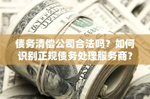 武汉债务清偿公司合法吗？如何识别正规债务处理服务商？