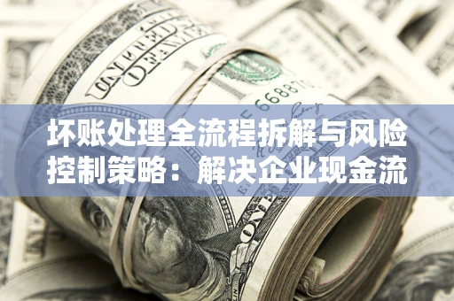 武汉坏账处理全流程拆解与风险控制策略：解决企业现金流顽疾的实战指南