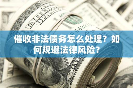 武汉催收非法债务怎么处理？如何规避法律风险？