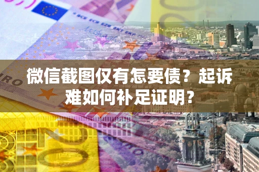武汉微信截图仅有怎要债？起诉难如何补足证明？