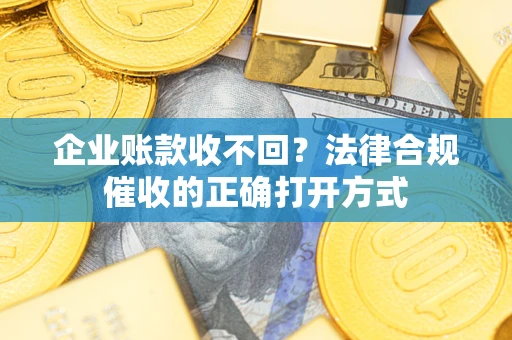 武汉企业账款收不回？法律合规催收的正确打开方式