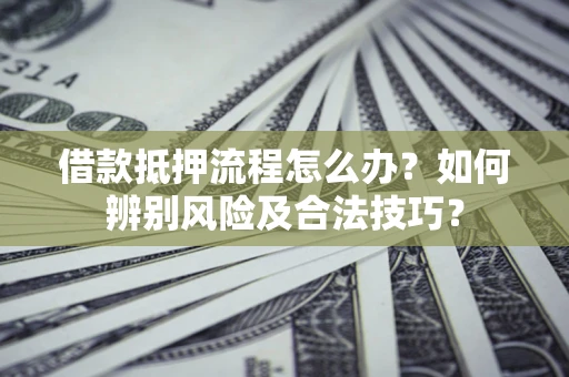 武汉借款抵押流程怎么办？如何辨别风险及合法技巧？