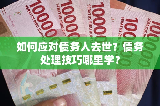 武汉如何应对债务人去世？债务处理技巧哪里学？