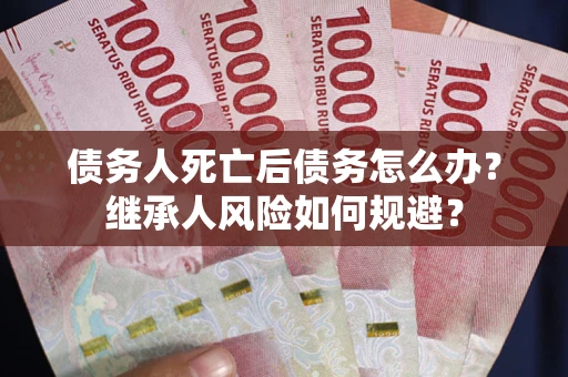 武汉债务人死亡后债务怎么办？继承人风险如何规避？