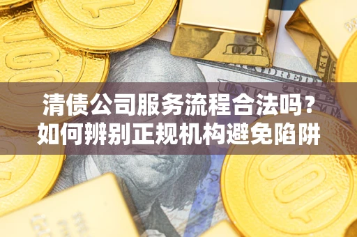 武汉清债公司服务流程合法吗？如何辨别正规机构避免陷阱？