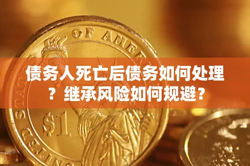 武汉债务人死亡后债务如何处理？继承风险如何规避？