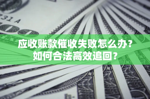 武汉应收账款催收失败怎么办？如何合法高效追回？