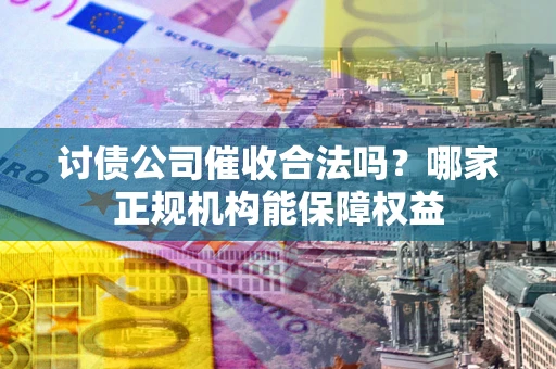 武汉讨债公司催收合法吗？哪家正规机构能保障权益