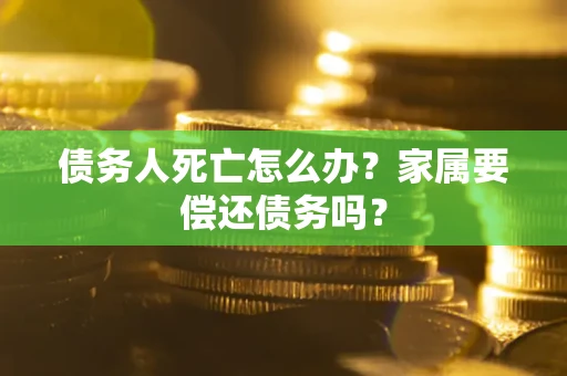 武汉债务人死亡怎么办？家属要偿还债务吗？
