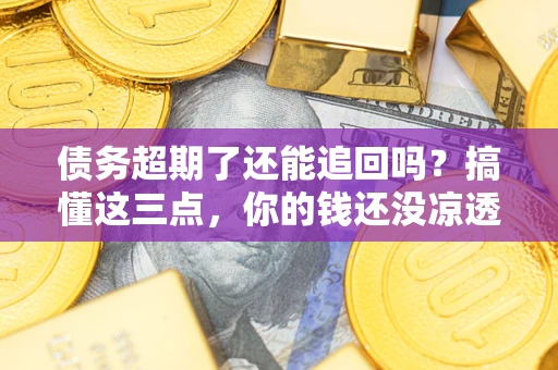 武汉债务超期了还能追回吗？搞懂这三点，你的钱还没凉透