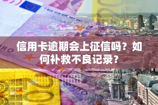 武汉信用卡逾期会上征信吗？如何补救不良记录？