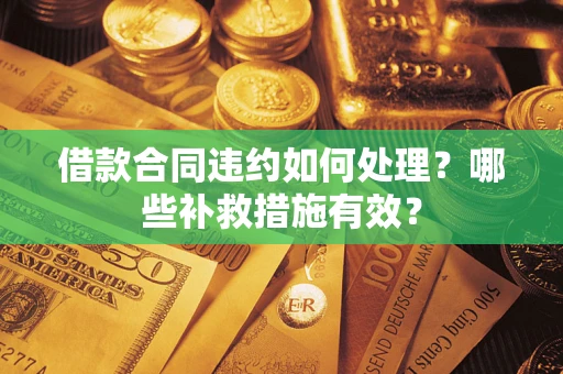 武汉借款合同违约如何处理？哪些补救措施有效？