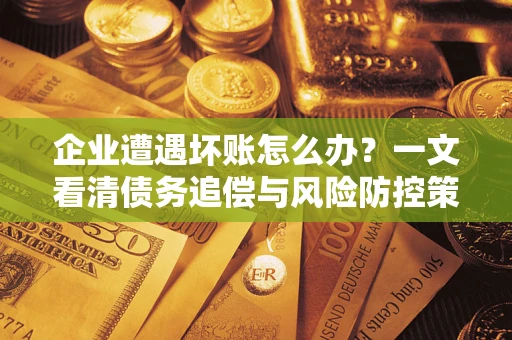 武汉企业遭遇坏账怎么办？一文看清债务追偿与风险防控策略