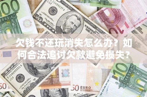 武汉欠钱不还玩消失怎么办?如何合法追讨欠款避免损失? 武汉欠钱不还玩消失怎么办?如何合法追讨欠款避免损失?