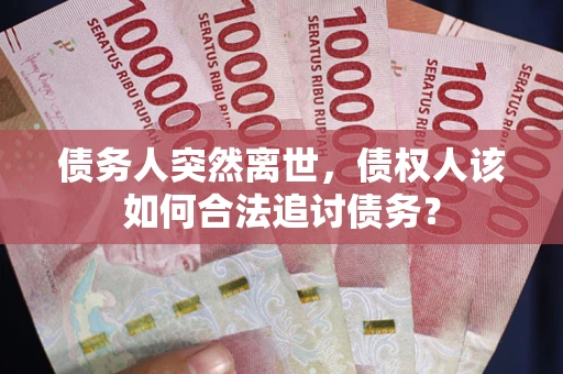 武汉债务人突然离世，债权人该如何合法追讨债务？