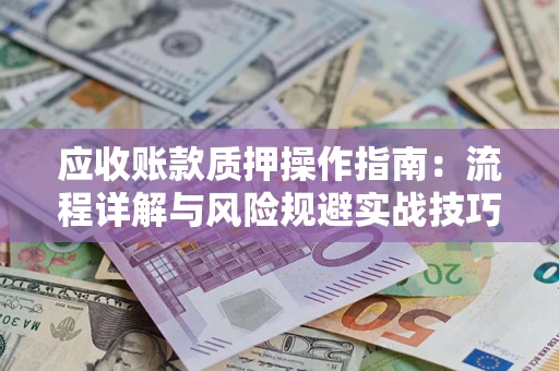 武汉应收账款质押操作指南:流程详解与风险规避实战技巧 武汉应收账款质押操作指南:流程详解与风险规避实战技巧