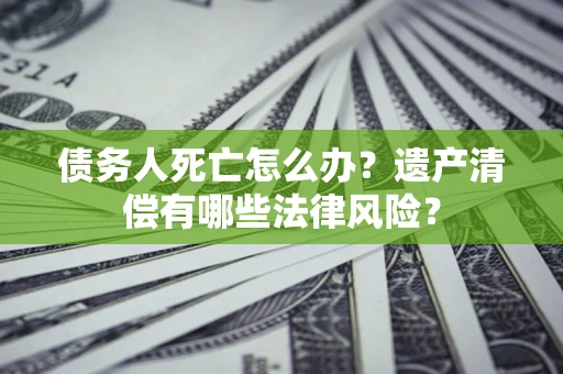 武汉债务人死亡怎么办？遗产清偿有哪些法律风险？