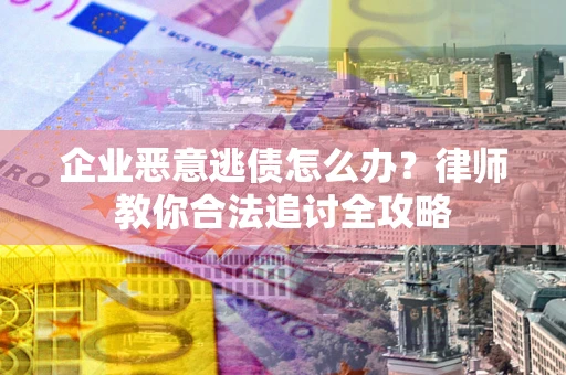 武汉企业恶意逃债怎么办？律师教你合法追讨全攻略