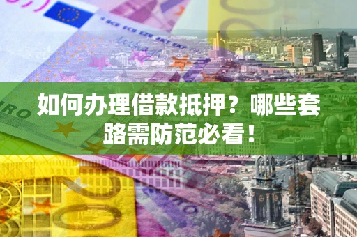 武汉如何办理借款抵押？哪些套路需防范必看！