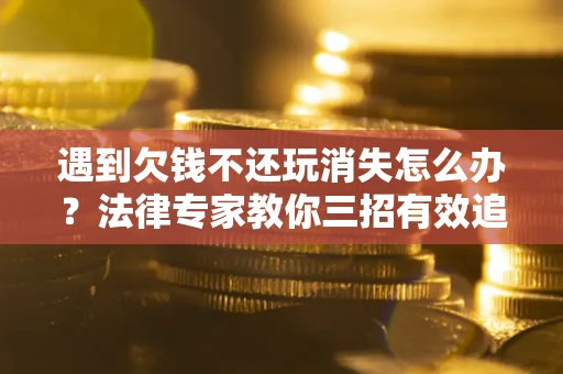 武汉遇到欠钱不还玩消失怎么办？法律专家教你三招有效追债！