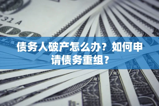 武汉债务人破产怎么办？如何申请债务重组？