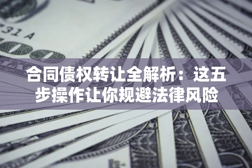武汉合同债权转让全解析：这五步操作让你规避法律风险