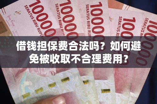 武汉借钱担保费合法吗？如何避免被收取不合理费用？