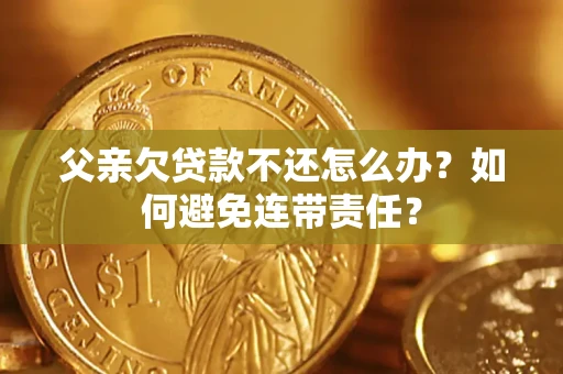 武汉父亲欠贷款不还怎么办？如何避免连带责任？