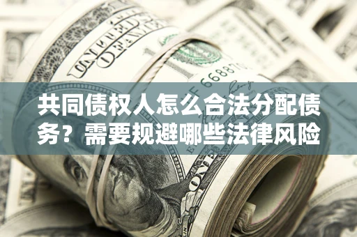武汉共同债权人怎么合法分配债务？需要规避哪些法律风险？