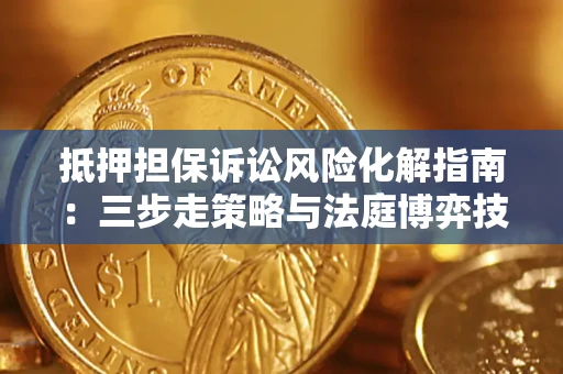 武汉抵押担保诉讼风险化解指南：三步走策略与法庭博弈技巧