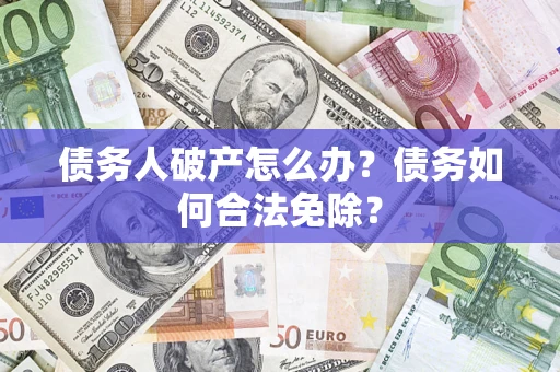 武汉债务人破产怎么办？债务如何合法免除？