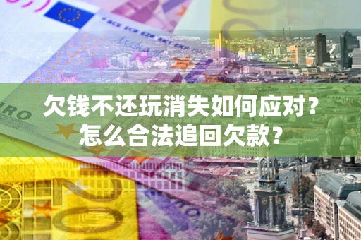 武汉欠钱不还玩消失如何应对？怎么合法追回欠款？