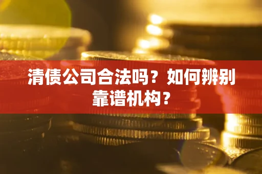 武汉清债公司合法吗?如何辨别靠谱机构? 武汉清债公司合法吗?如何辨别靠谱机构?