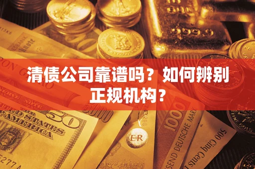 武汉清债公司靠谱吗？如何辨别正规机构？