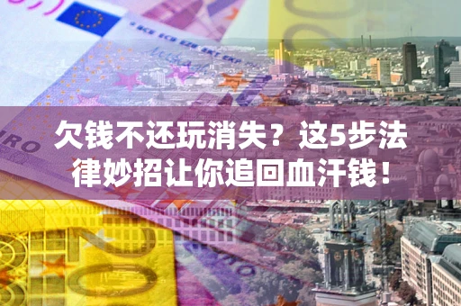 武汉欠钱不还玩消失？这5步法律妙招让你追回血汗钱！