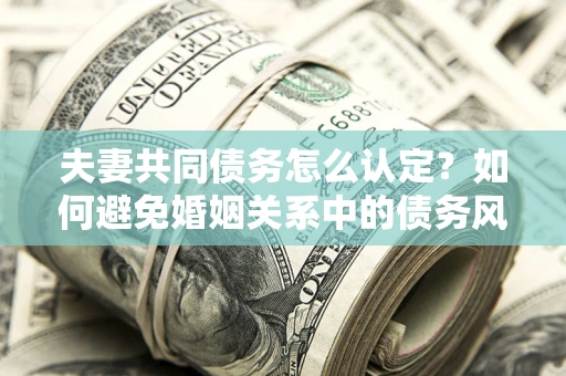 武汉夫妻共同债务怎么认定？如何避免婚姻关系中的债务风险？