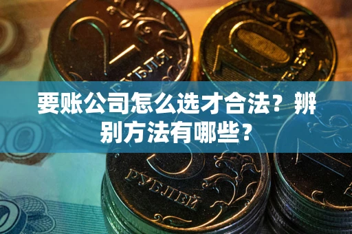 武汉要账公司怎么选才合法？辨别方法有哪些？