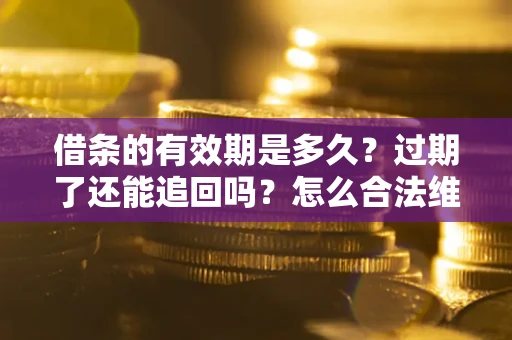 武汉借条的有效期是多久？过期了还能追回吗？怎么合法维权？