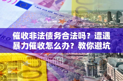 武汉催收非法债务合法吗？遭遇暴力催收怎么办？教你避坑指南！