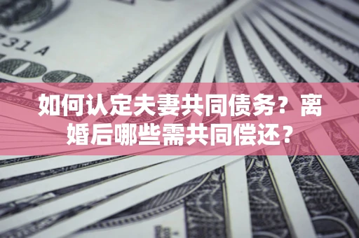 武汉如何认定夫妻共同债务？离婚后哪些需共同偿还？