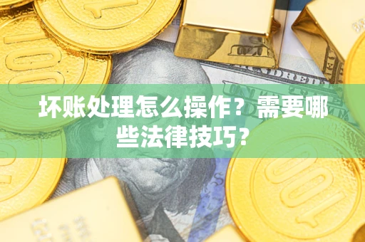 武汉坏账处理怎么操作？需要哪些法律技巧？