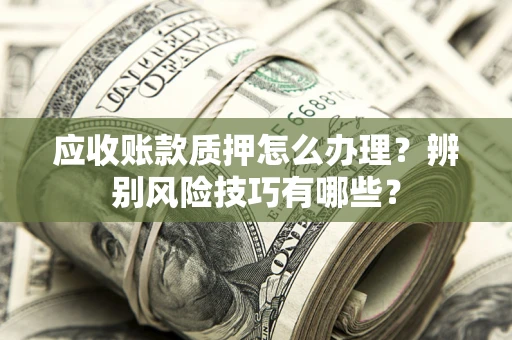 武汉应收账款质押怎么办理？辨别风险技巧有哪些？