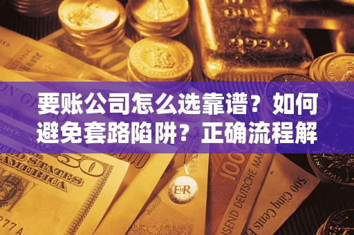武汉要账公司怎么选靠谱？如何避免套路陷阱？正确流程解析