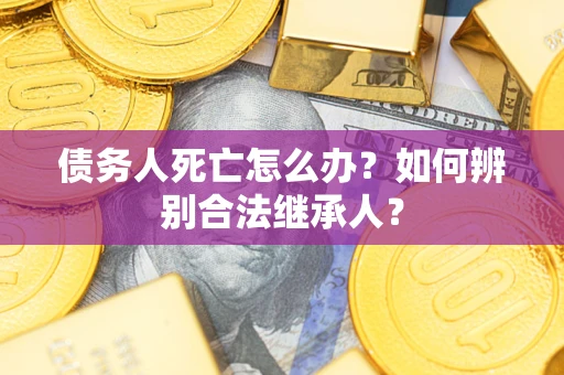 武汉债务人死亡怎么办？如何辨别合法继承人？